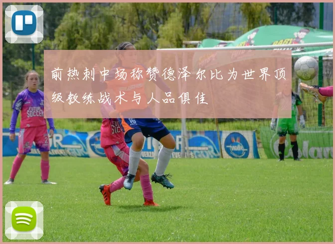 前热刺中场称赞德泽尔比为世界顶级教练战术与人品俱佳