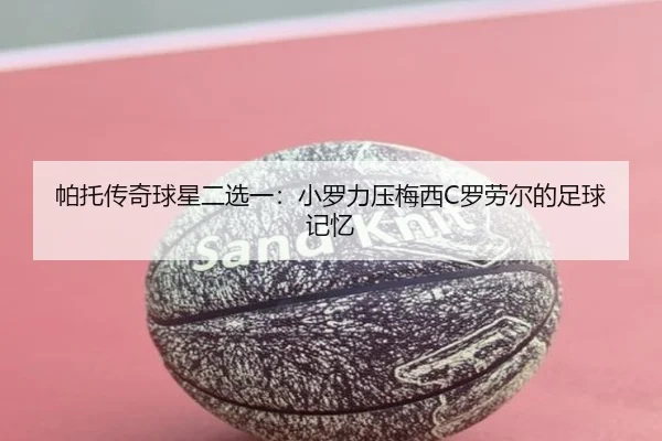 帕托传奇球星二选一:小罗力压梅西C罗劳尔的足球记忆